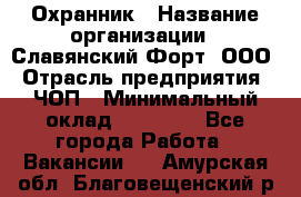 Охранник › Название организации ­ Славянский Форт, ООО › Отрасль предприятия ­ ЧОП › Минимальный оклад ­ 27 000 - Все города Работа » Вакансии   . Амурская обл.,Благовещенский р-н